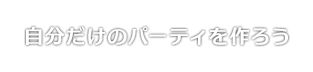 自分だけのパーティを作ろう