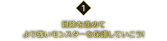 ＜1＞冒険を進めてより強いモンスターを保護していこう!