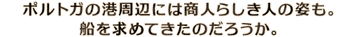 ポルトガの港周辺には商人らしき人の姿も。船を求めてきたのだろうか。