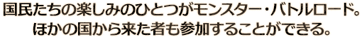国民たちの楽しみのひとつがモンスター・バトルロード。ほかの国から来た者も参加することができる。