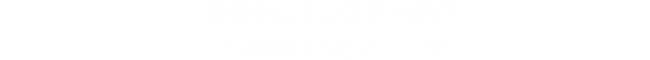 町の中にモンスターが!?これはいったい……?