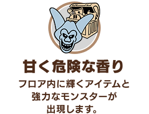 「甘く危険な香り」フロア内に輝くアイテムと強力なモンスターが出現します。
