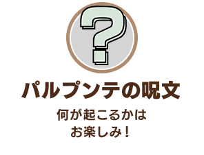 「パルプンテの呪文」何が起こるかはお楽しみ！