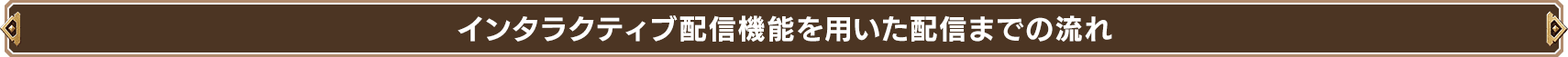 インタラクティブ配信機能を用いた配信までの流れ