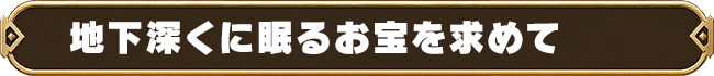 地下深くに眠るお宝を求めて