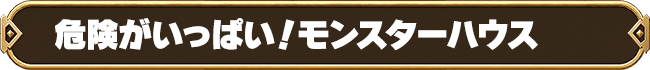 危険がいっぱい！モンスターハウス