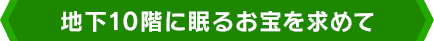 地下10階に眠るお宝を求めて