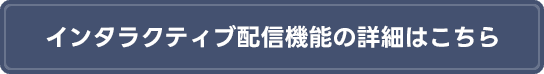 インタラクティブ配信機能の詳細はこちら